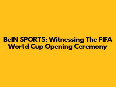 BeIN SPORTS: Witnessing The FIFA World Cup Opening Ceremony