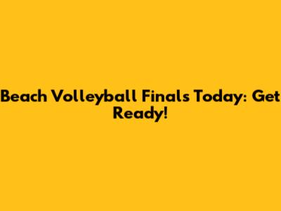 Beach Volleyball Finals Today: Get Ready!