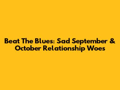 Beat The Blues: Sad September & October Relationship Woes