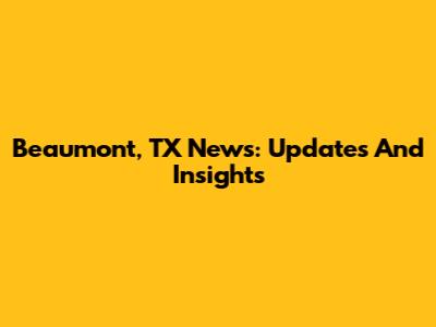Beaumont, TX News: Updates And Insights
