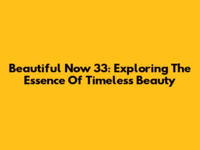 Beautiful Now 33: Exploring The Essence Of Timeless Beauty