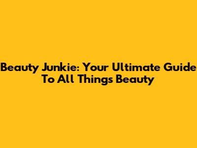Beauty Junkie: Your Ultimate Guide To All Things Beauty