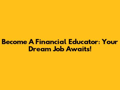Become A Financial Educator: Your Dream Job Awaits!