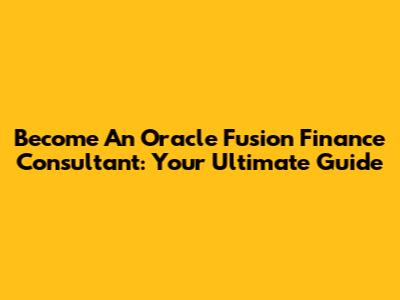 Become An Oracle Fusion Finance Consultant: Your Ultimate Guide