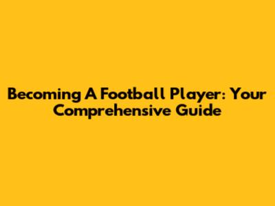 Becoming A Football Player: Your Comprehensive Guide