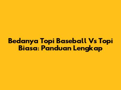Bedanya Topi Baseball Vs Topi Biasa: Panduan Lengkap