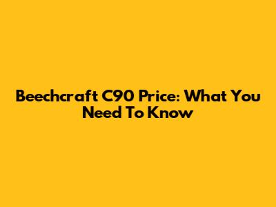 Beechcraft C90 Price: What You Need To Know