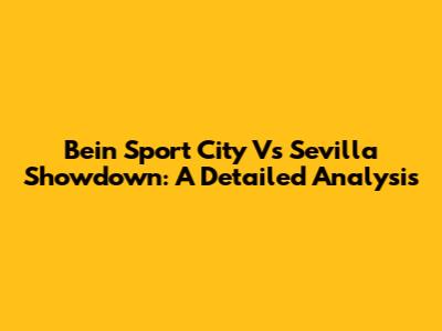 Bein Sport City Vs Sevilla Showdown: A Detailed Analysis