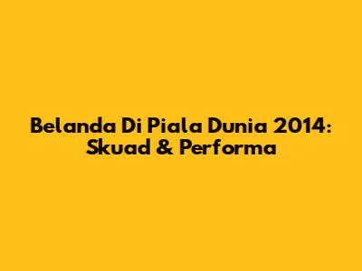 Belanda Di Piala Dunia 2014: Skuad & Performa