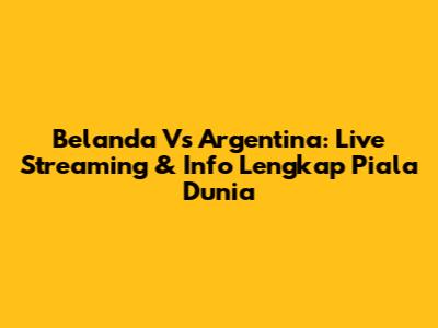 Belanda Vs Argentina: Live Streaming & Info Lengkap Piala Dunia