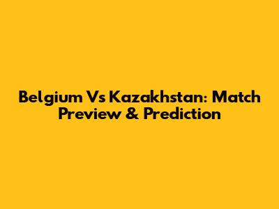Belgium Vs Kazakhstan: Match Preview & Prediction
