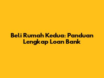 Beli Rumah Kedua: Panduan Lengkap Loan Bank