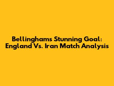 Bellingham's Stunning Goal: England Vs. Iran Match Analysis