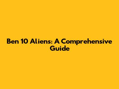 Ben 10 Aliens: A Comprehensive Guide