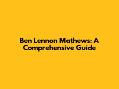 Ben Lennon Mathews: A Comprehensive Guide