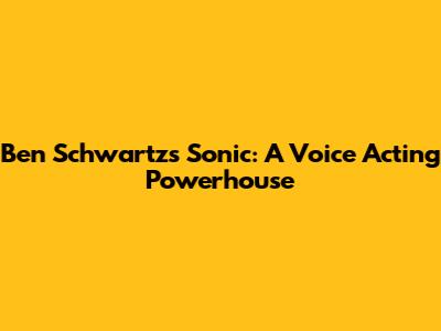 Ben Schwartz's Sonic: A Voice Acting Powerhouse