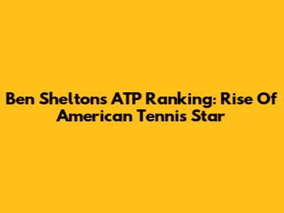 Ben Shelton's ATP Ranking: Rise Of American Tennis Star