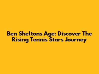 Ben Shelton's Age: Discover The Rising Tennis Star's Journey