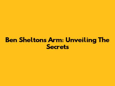 Ben Shelton's Arm: Unveiling The Secrets