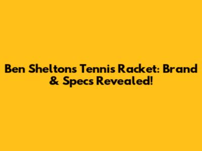 Ben Shelton's Tennis Racket: Brand & Specs Revealed!