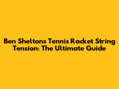 Ben Shelton's Tennis Racket String Tension: The Ultimate Guide