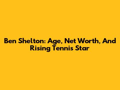 Ben Shelton: Age, Net Worth, And Rising Tennis Star