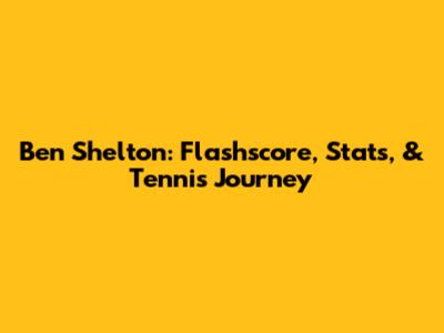 Ben Shelton: Flashscore, Stats, & Tennis Journey