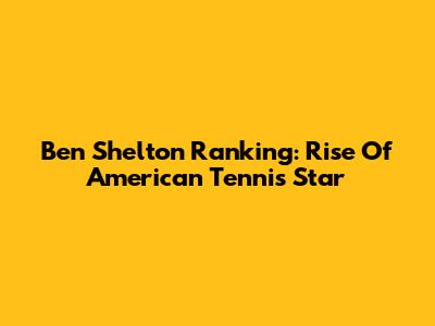 Ben Shelton Ranking: Rise Of American Tennis Star