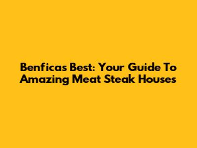 Benfica's Best: Your Guide To Amazing Meat Steak Houses
