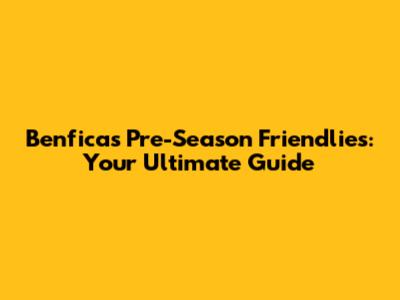 Benfica's Pre-Season Friendlies: Your Ultimate Guide