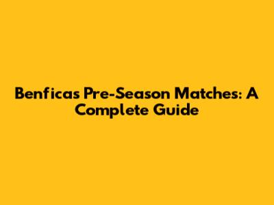 Benfica's Pre-Season Matches: A Complete Guide
