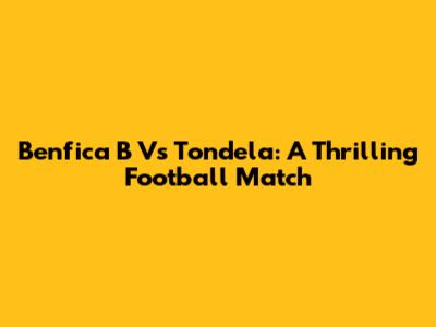 Benfica B Vs Tondela: A Thrilling Football Match