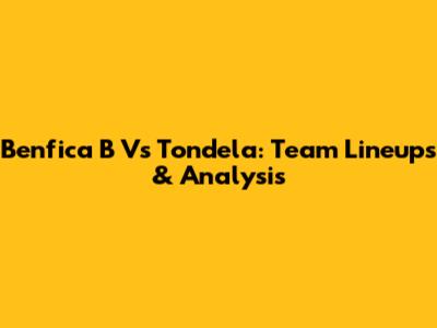 Benfica B Vs Tondela: Team Lineups & Analysis