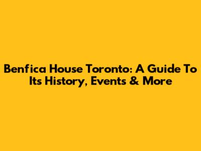 Benfica House Toronto: A Guide To Its History, Events & More