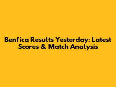 Benfica Results Yesterday: Latest Scores & Match Analysis