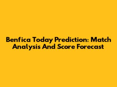 Benfica Today Prediction: Match Analysis And Score Forecast