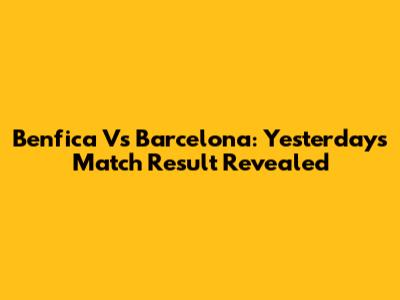 Benfica Vs Barcelona: Yesterday's Match Result Revealed