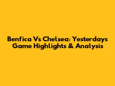 Benfica Vs Chelsea: Yesterday's Game Highlights & Analysis