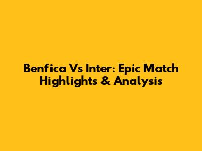 Benfica Vs Inter: Epic Match Highlights & Analysis