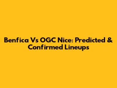 Benfica Vs OGC Nice: Predicted & Confirmed Lineups