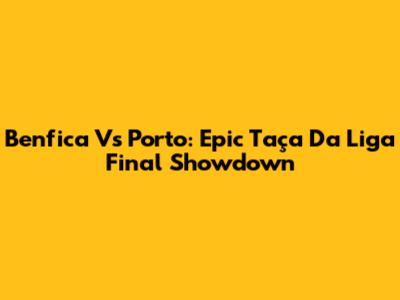 Benfica Vs Porto: Epic Taça Da Liga Final Showdown