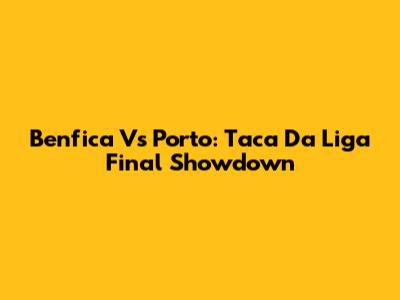 Benfica Vs Porto: Taca Da Liga Final Showdown