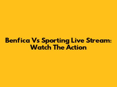 Benfica Vs Sporting Live Stream: Watch The Action