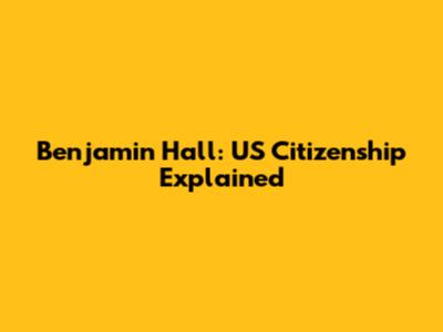 Benjamin Hall: US Citizenship Explained
