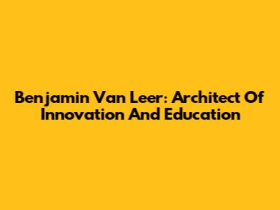 Benjamin Van Leer: Architect Of Innovation And Education