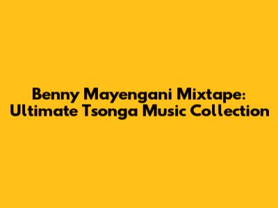 Benny Mayengani Mixtape: Ultimate Tsonga Music Collection