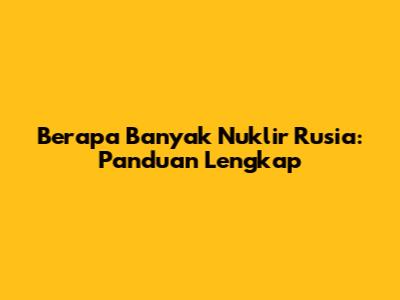 Berapa Banyak Nuklir Rusia: Panduan Lengkap
