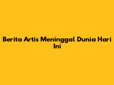 Berita Artis Meninggal Dunia Hari Ini