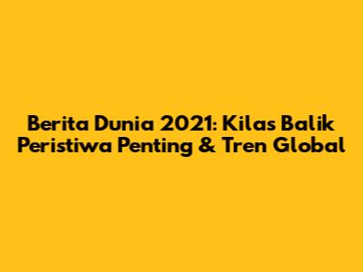 Berita Dunia 2021: Kilas Balik Peristiwa Penting & Tren Global