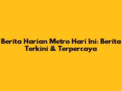 Berita Harian Metro Hari Ini: Berita Terkini & Terpercaya